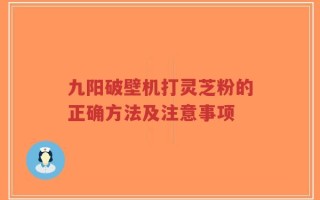 九阳破壁机打灵芝粉的正确方法及注意事项