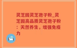 灵芝园灵芝孢子粉_灵芝园高品质灵芝孢子粉：天然养生，增强免疫力