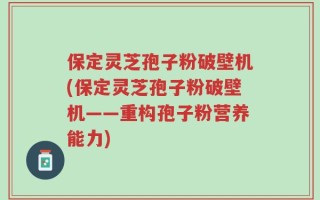保定灵芝孢子粉破壁机(保定灵芝孢子粉破壁机——重构孢子粉营养能力)