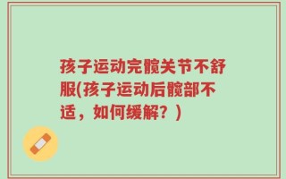 孩子运动完髋关节不舒服(孩子运动后髋部不适，如何缓解？)