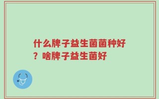什么牌子益生菌菌种好？啥牌子益生菌好