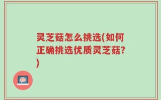 灵芝菇怎么挑选(如何正确挑选优质灵芝菇？)