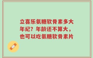 立喜乐氨糖软骨素多大年纪？年龄还不算大，也可以吃氨糖软骨素片