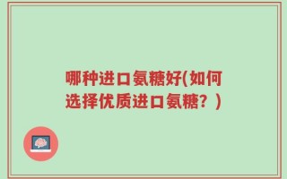 哪种进口氨糖好(如何选择优质进口氨糖？)