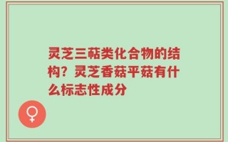 灵芝三萜类化合物的结构？灵芝香菇平菇有什么标志性成分