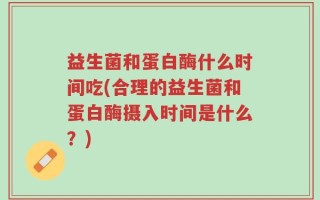 益生菌和蛋白酶什么时间吃(合理的益生菌和蛋白酶摄入时间是什么？)