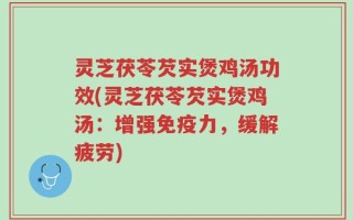 灵芝茯苓芡实煲鸡汤功效(灵芝茯苓芡实煲鸡汤：增强免疫力，缓解疲劳)