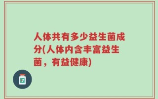 人体共有多少益生菌成分(人体内含丰富益生菌，有益健康)