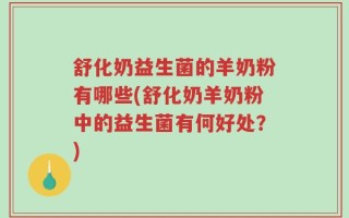 舒化奶益生菌的羊奶粉有哪些(舒化奶羊奶粉中的益生菌有何好处？)