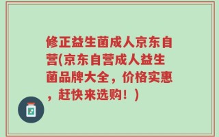 修正益生菌成人京东自营(京东自营成人益生菌品牌大全，价格实惠，赶快来选购！)
