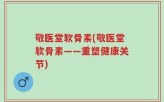 敬医堂软骨素(敬医堂软骨素——重塑健康关节)