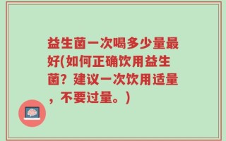 益生菌一次喝多少量最好(如何正确饮用益生菌？建议一次饮用适量，不要过量。)