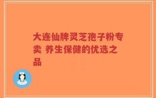 大连仙牌灵芝孢子粉专卖 养生保健的优选之品