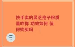 快手卖的灵芝孢子粉质量咋样 功效如何 值得购买吗