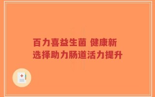 百力喜益生菌 健康新选择助力肠道活力提升