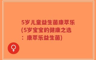 5岁儿童益生菌康萃乐(5岁宝宝的健康之选：康萃乐益生菌)