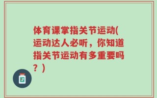 体育课掌指关节运动(运动达人必听，你知道指关节运动有多重要吗？)