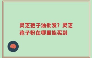 灵芝孢子油批发？灵芝孢子粉在哪里能买到
