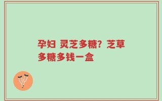 孕妇 灵芝多糖？芝草多糖多钱一盒