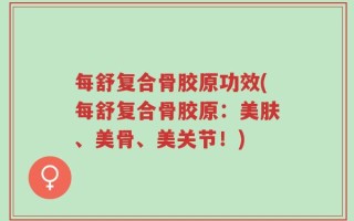 每舒复合骨胶原功效(每舒复合骨胶原：美肤、美骨、美关节！)