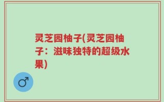 灵芝园柚子(灵芝园柚子：滋味独特的超级水果)