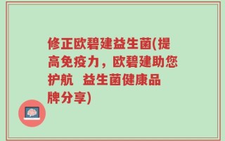 修正欧碧建益生菌(提高免疫力，欧碧建助您护航  益生菌健康品牌分享)