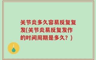 关节炎多久容易反复复发(关节炎易反复发作的时间周期是多久？)