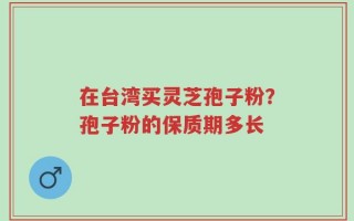 在台湾买灵芝孢子粉？孢子粉的保质期多长