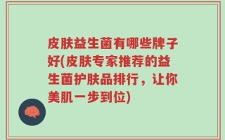 皮肤益生菌有哪些牌子好(皮肤专家推荐的益生菌护肤品排行，让你美肌一步到位)