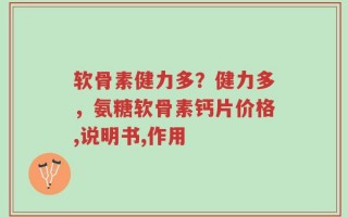 软骨素健力多？健力多，氨糖软骨素钙片价格,说明书,作用