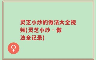 灵芝小炒的做法大全视频(灵芝小炒 - 做法全记录)