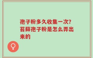 孢子粉多久收集一次？苔藓孢子粉是怎么弄出来的