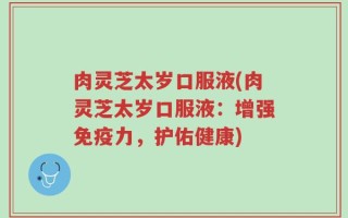 肉灵芝太岁口服液(肉灵芝太岁口服液：增强免疫力，护佑健康)