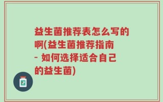 益生菌推荐表怎么写的啊(益生菌推荐指南 - 如何选择适合自己的益生菌)