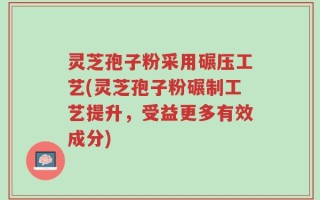 灵芝孢子粉采用碾压工艺(灵芝孢子粉碾制工艺提升，受益更多有效成分)