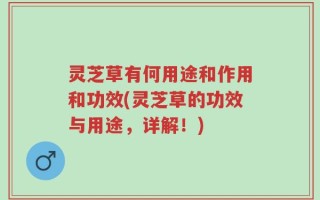 灵芝草有何用途和作用和功效(灵芝草的功效与用途，详解！)