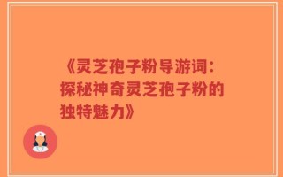 《灵芝孢子粉导游词：探秘神奇灵芝孢子粉的独特魅力》