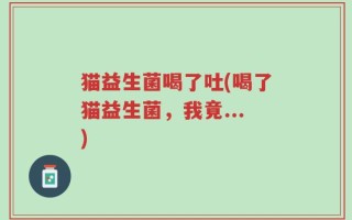 猫益生菌喝了吐(喝了猫益生菌，我竟...)