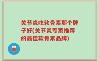 关节炎吃软骨素那个牌子好(关节炎专家推荐的最佳软骨素品牌)