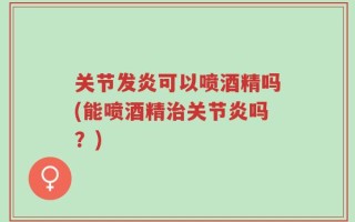 关节发炎可以喷酒精吗(能喷酒精治关节炎吗？)