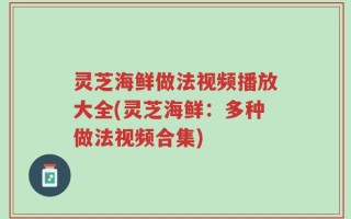 灵芝海鲜做法视频播放大全(灵芝海鲜：多种做法视频合集)