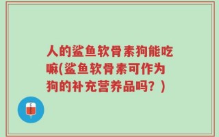 人的鲨鱼软骨素狗能吃嘛(鲨鱼软骨素可作为狗的补充营养品吗？)