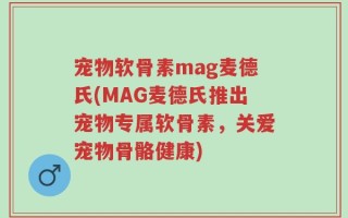 宠物软骨素mag麦德氏(MAG麦德氏推出宠物专属软骨素，关爱宠物骨骼健康)