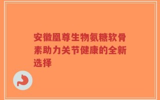 安徽凰尊生物氨糖软骨素助力关节健康的全新选择