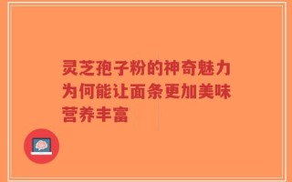 灵芝孢子粉的神奇魅力为何能让面条更加美味营养丰富