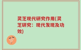 灵芝现代研究作用(灵芝研究：现代发现及功效)