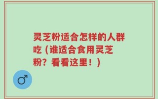 灵芝粉适合怎样的人群吃 (谁适合食用灵芝粉？看看这里！)