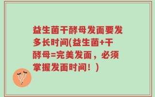 益生菌干酵母发面要发多长时间(益生菌+干酵母=完美发面，必须掌握发面时间！)
