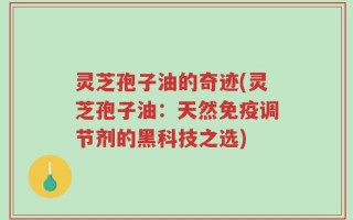 灵芝孢子油的奇迹(灵芝孢子油：天然免疫调节剂的黑科技之选)