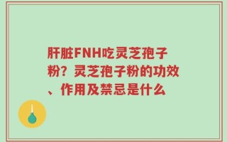 肝脏FNH吃灵芝孢子粉？灵芝孢子粉的功效、作用及禁忌是什么